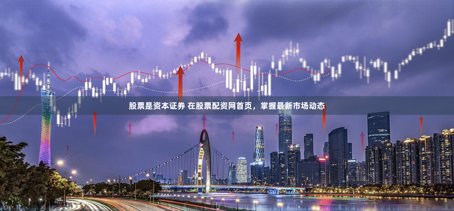 股票是资本证券 在股票配资网首页，掌握最新市场动态