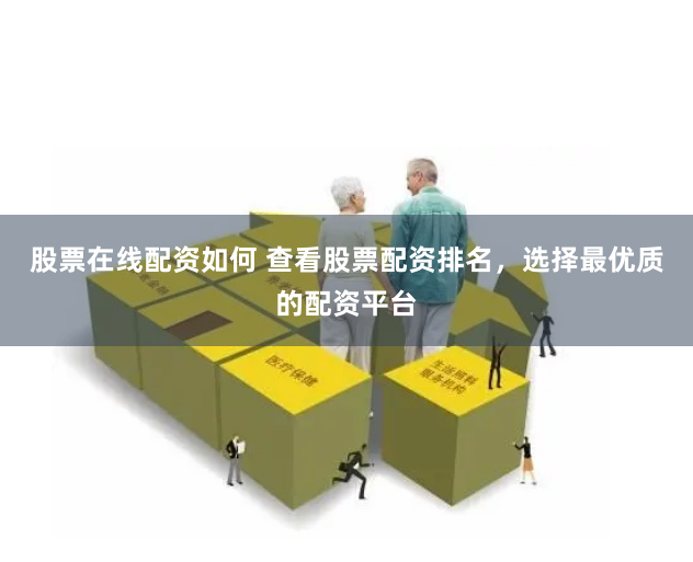 股票在线配资如何 查看股票配资排名，选择最优质的配资平台