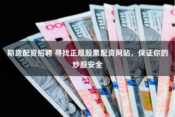期货配资招聘 寻找正规股票配资网站，保证你的炒股安全