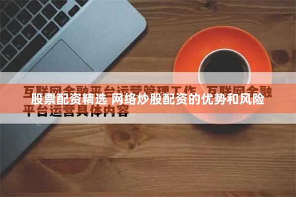 股票配资精选 网络炒股配资的优势和风险