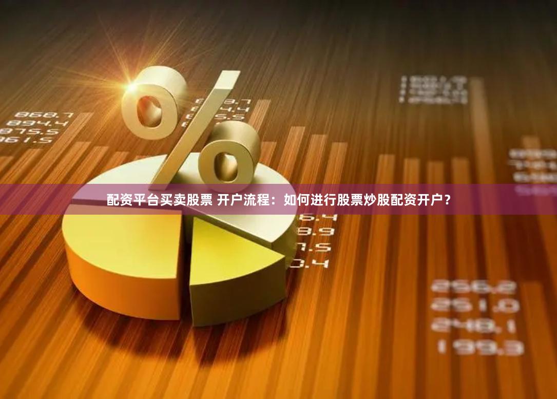 配资平台买卖股票 开户流程：如何进行股票炒股配资开户？