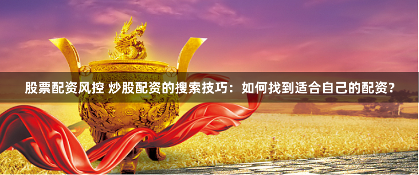 股票配资风控 炒股配资的搜索技巧：如何找到适合自己的配资？