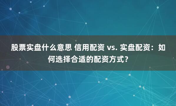 股票实盘什么意思 信用配资 vs. 实盘配资：如何选择合适的配资方式？