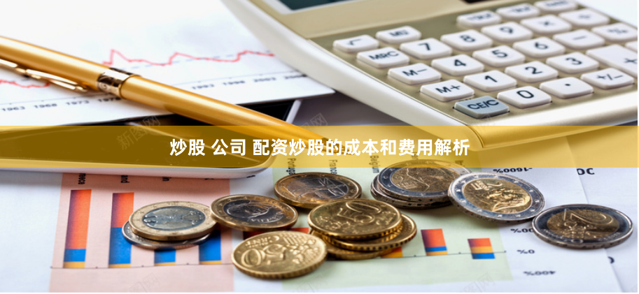 炒股 公司 配资炒股的成本和费用解析