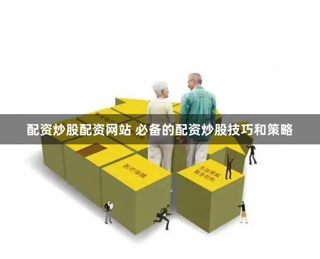 配资炒股配资网站 必备的配资炒股技巧和策略