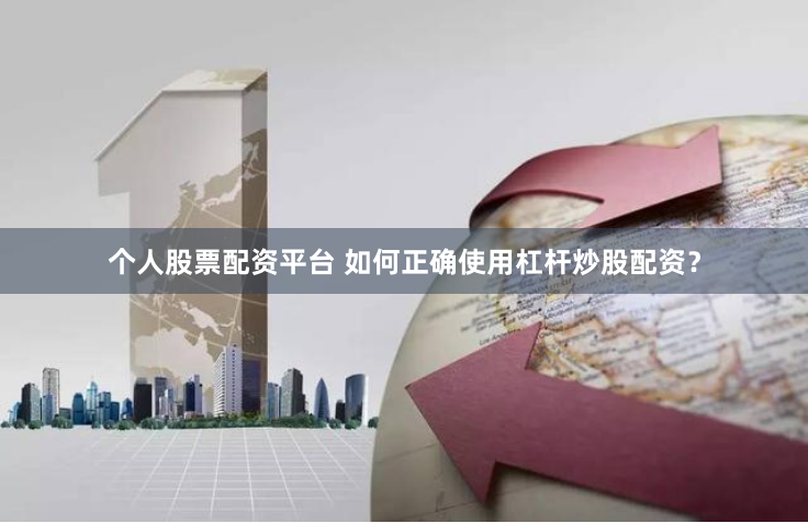 个人股票配资平台 如何正确使用杠杆炒股配资？