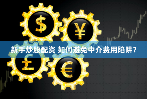 新手炒股配资 如何避免中介费用陷阱？