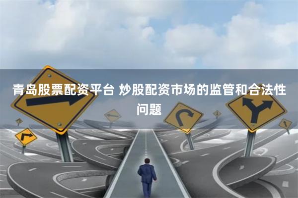 青岛股票配资平台 炒股配资市场的监管和合法性问题