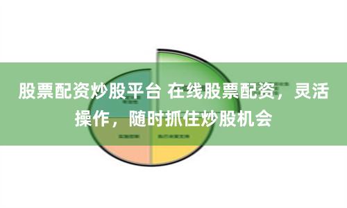 股票配资炒股平台 在线股票配资，灵活操作，随时抓住炒股机会
