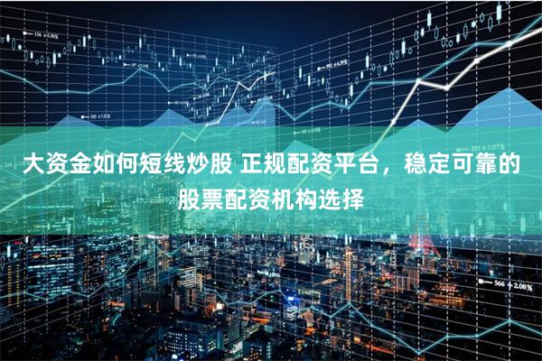 大资金如何短线炒股 正规配资平台，稳定可靠的股票配资机构选择