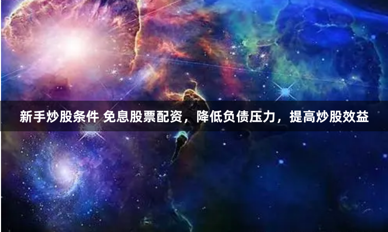 新手炒股条件 免息股票配资，降低负债压力，提高炒股效益