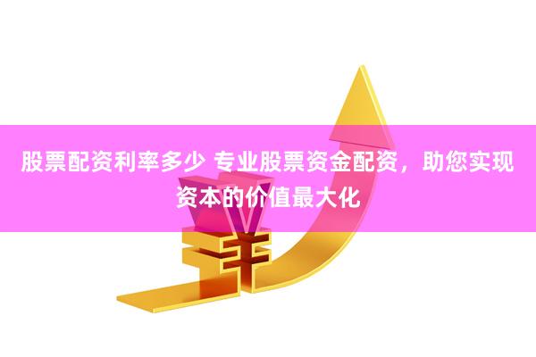股票配资利率多少 专业股票资金配资，助您实现资本的价值最大化