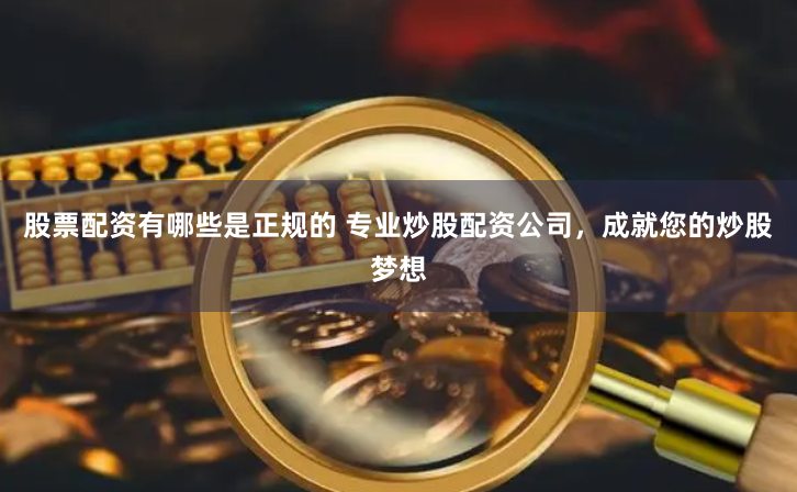 股票配资有哪些是正规的 专业炒股配资公司，成就您的炒股梦想