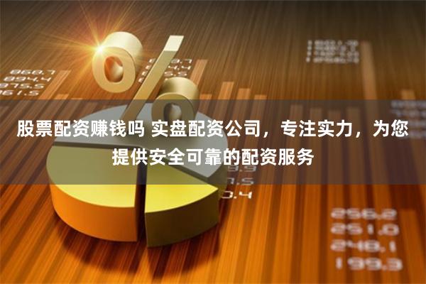 股票配资赚钱吗 实盘配资公司，专注实力，为您提供安全可靠的配资服务