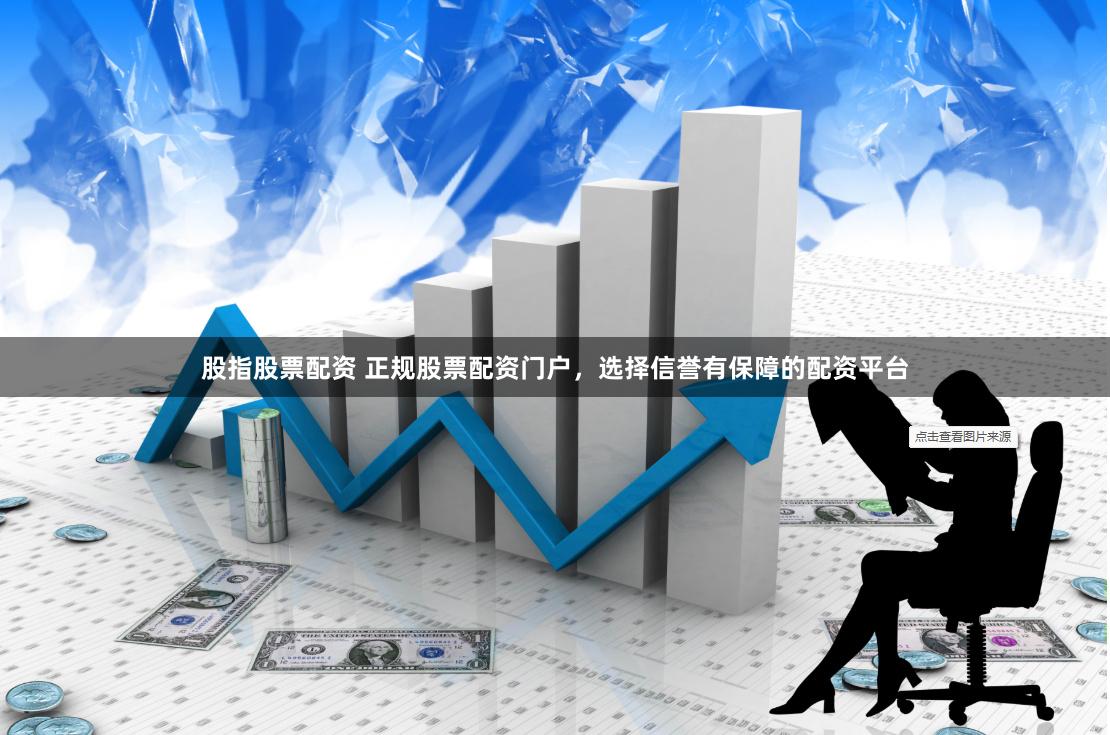股指股票配资 正规股票配资门户，选择信誉有保障的配资平台