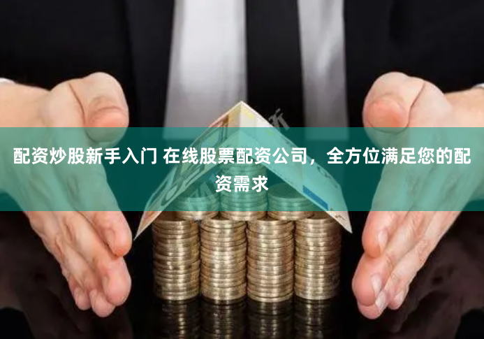配资炒股新手入门 在线股票配资公司，全方位满足您的配资需求