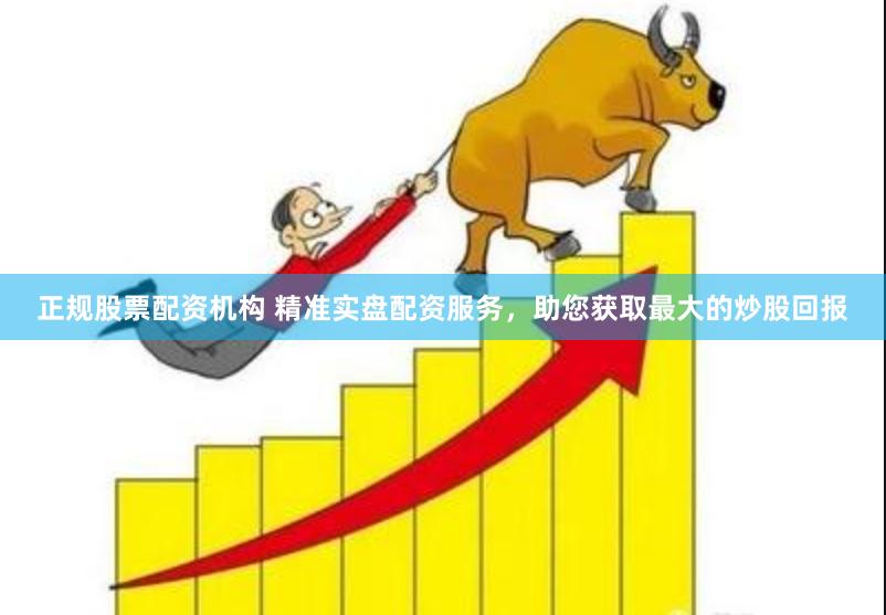 正规股票配资机构 精准实盘配资服务，助您获取最大的炒股回报