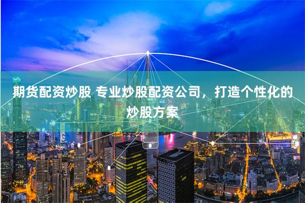 期货配资炒股 专业炒股配资公司，打造个性化的炒股方案