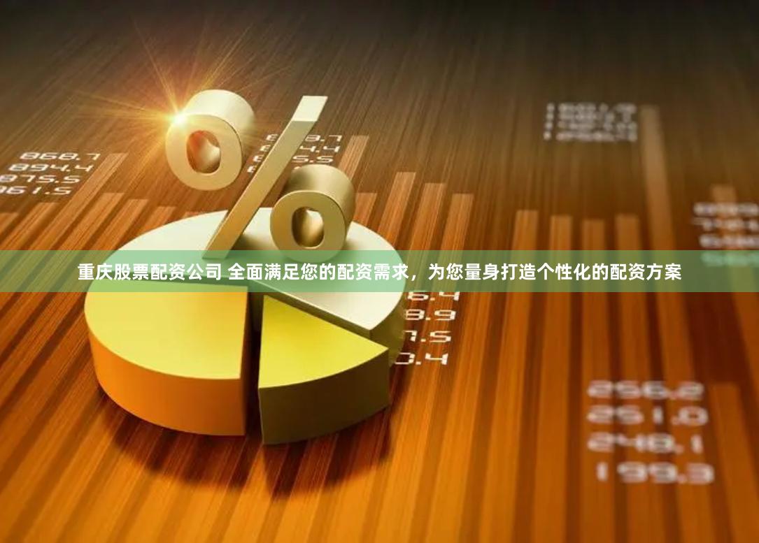 重庆股票配资公司 全面满足您的配资需求，为您量身打造个性化的配资方案