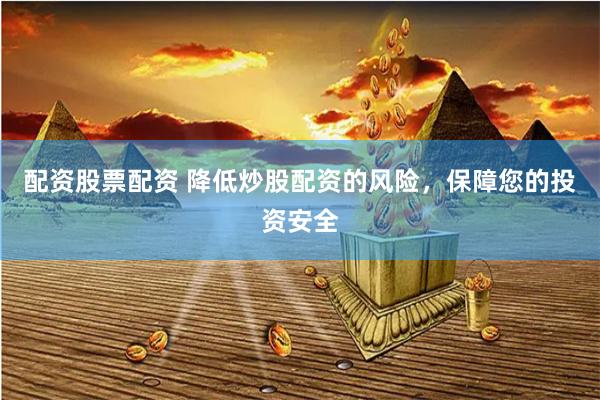 配资股票配资 降低炒股配资的风险，保障您的投资安全