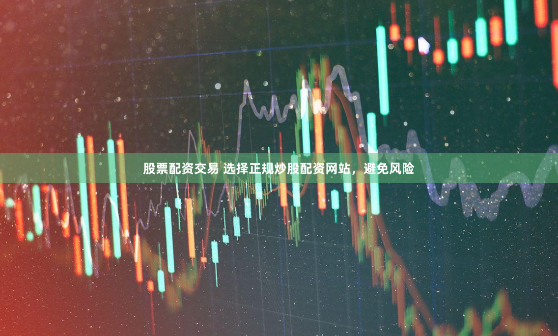 股票配资交易 选择正规炒股配资网站，避免风险