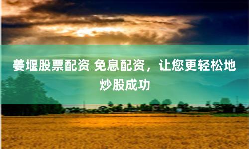 姜堰股票配资 免息配资，让您更轻松地炒股成功