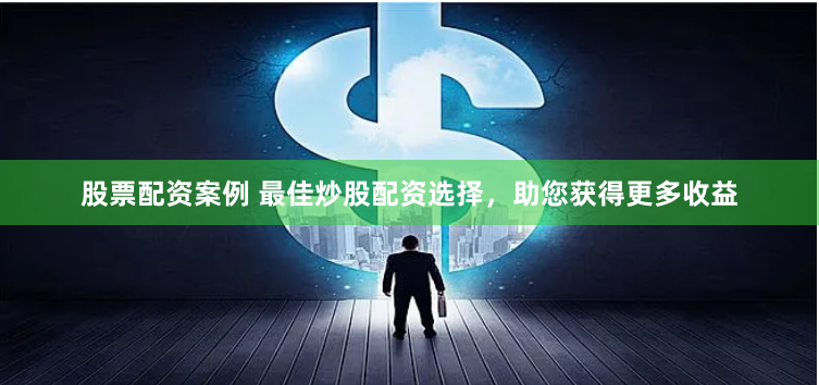 股票配资案例 最佳炒股配资选择，助您获得更多收益