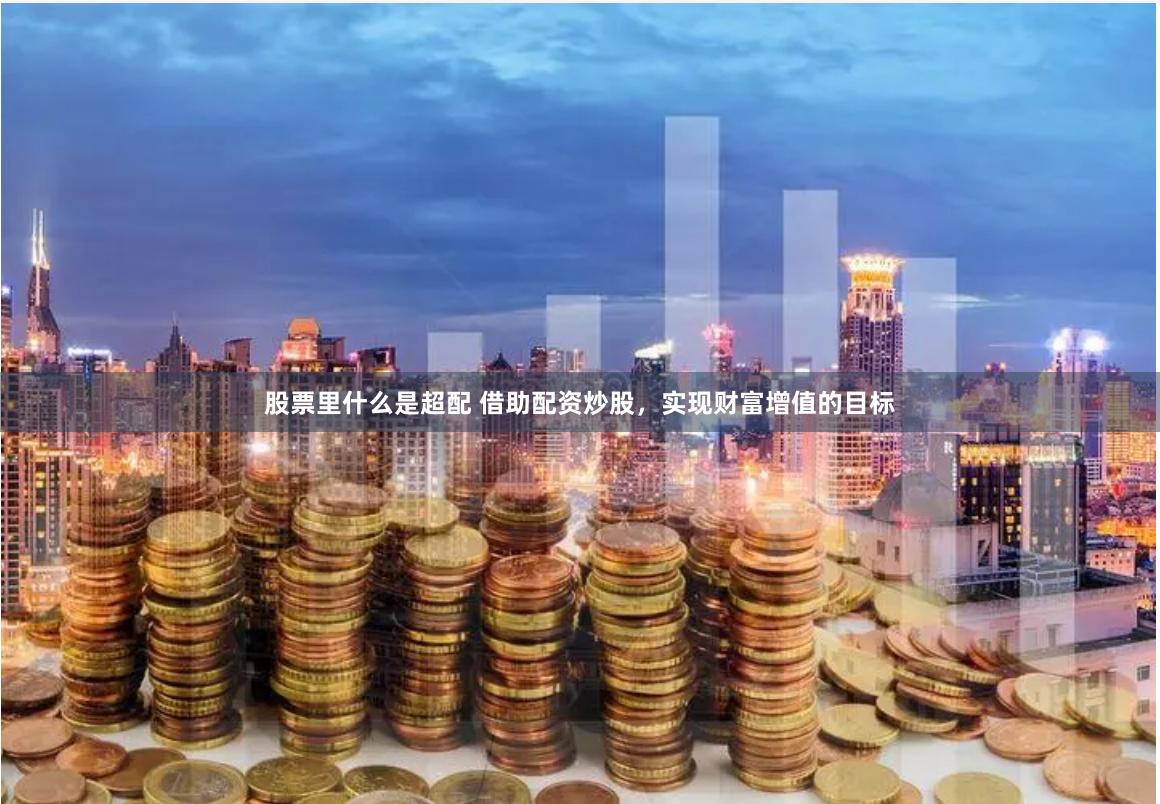股票里什么是超配 借助配资炒股，实现财富增值的目标