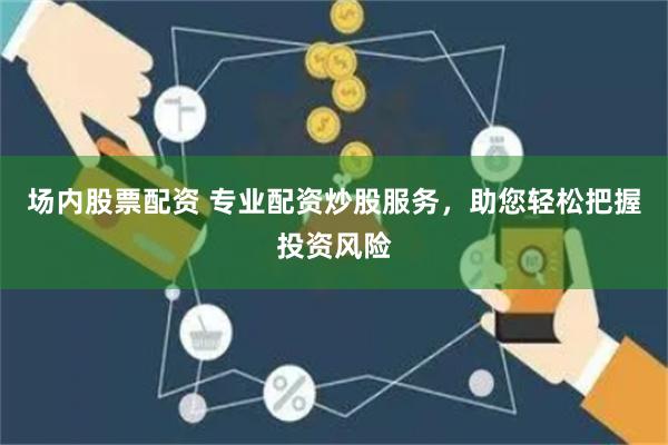 场内股票配资 专业配资炒股服务，助您轻松把握投资风险