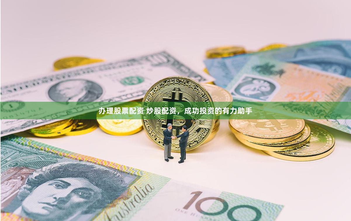 办理股票配资 炒股配资，成功投资的有力助手