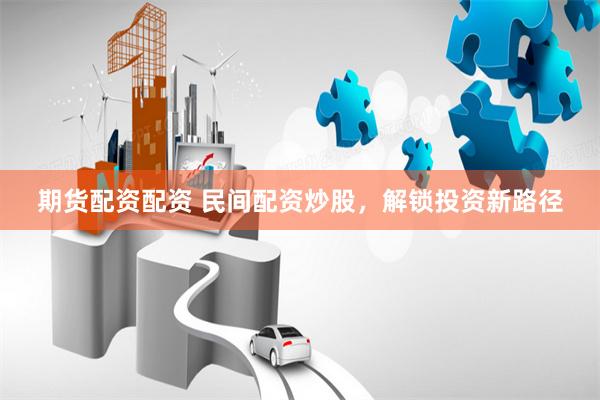 期货配资配资 民间配资炒股，解锁投资新路径