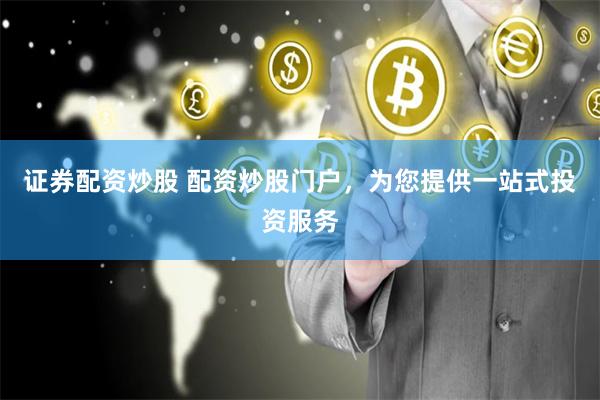 证券配资炒股 配资炒股门户，为您提供一站式投资服务