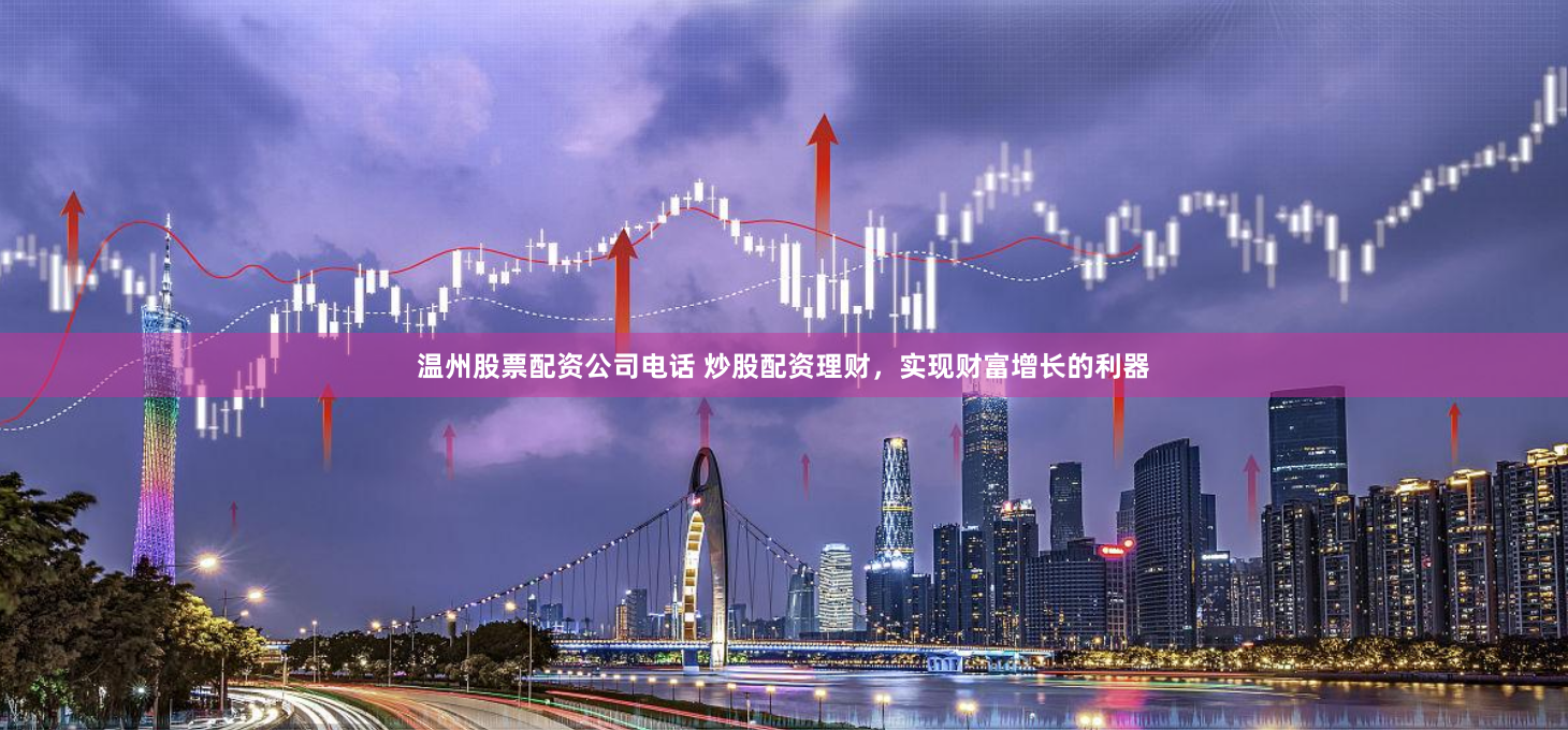 温州股票配资公司电话 炒股配资理财，实现财富增长的利器