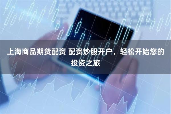 上海商品期货配资 配资炒股开户，轻松开始您的投资之旅