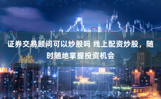 证券交易顾问可以炒股吗 线上配资炒股，随时随地掌握投资机会