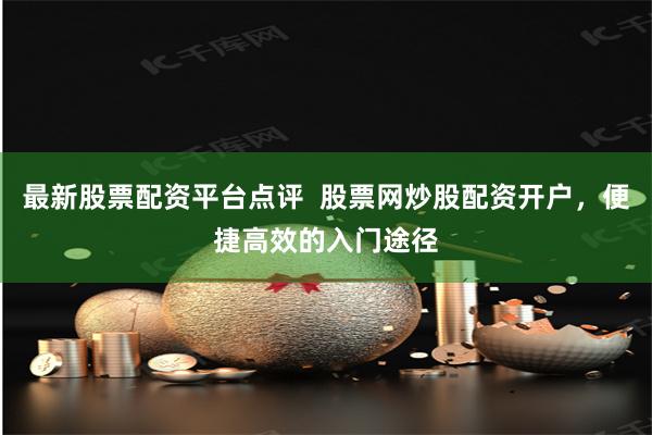 最新股票配资平台点评  股票网炒股配资开户，便捷高效的入门途径