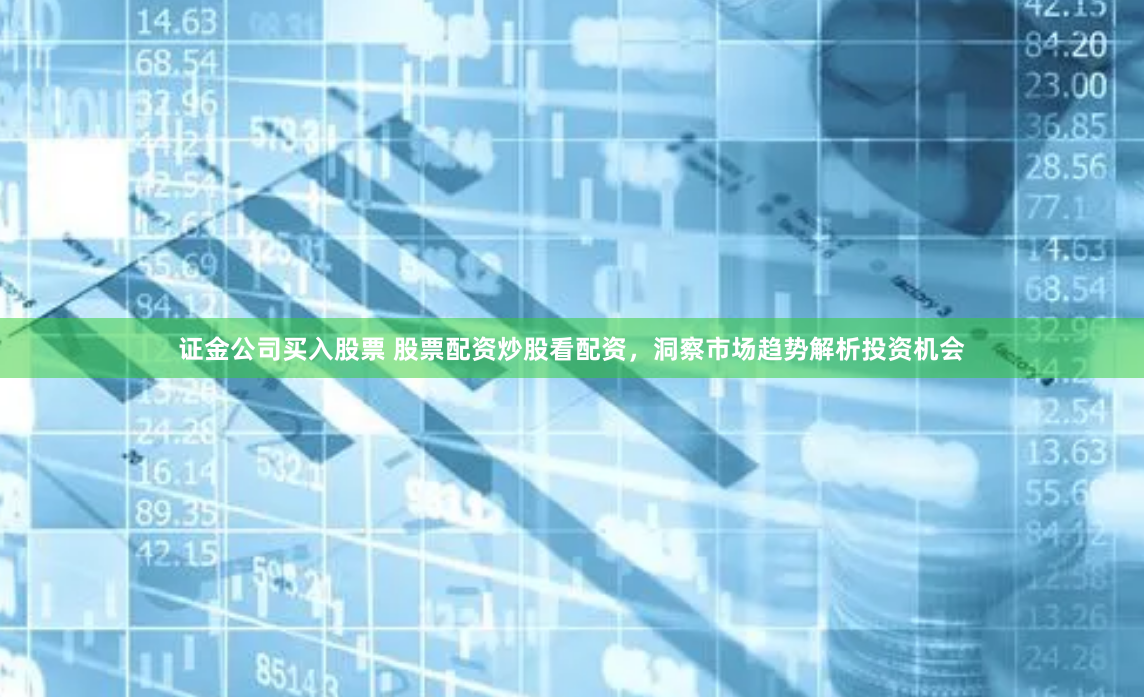证金公司买入股票 股票配资炒股看配资，洞察市场趋势解析投资机会