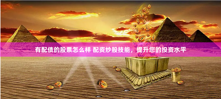 有配债的股票怎么样 配资炒股技能，提升您的投资水平