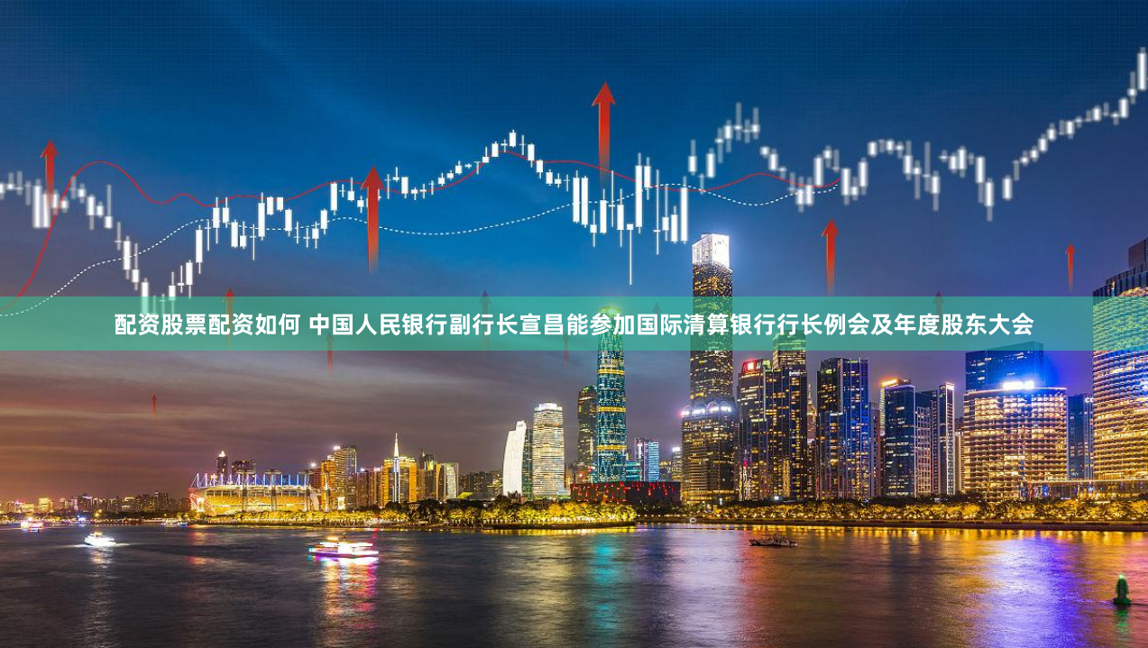 配资股票配资如何 中国人民银行副行长宣昌能参加国际清算银行行长例会及年度股东大会