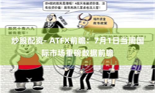 炒股配资- ATFX前瞻：7月1日当周国际市场重磅数据前瞻