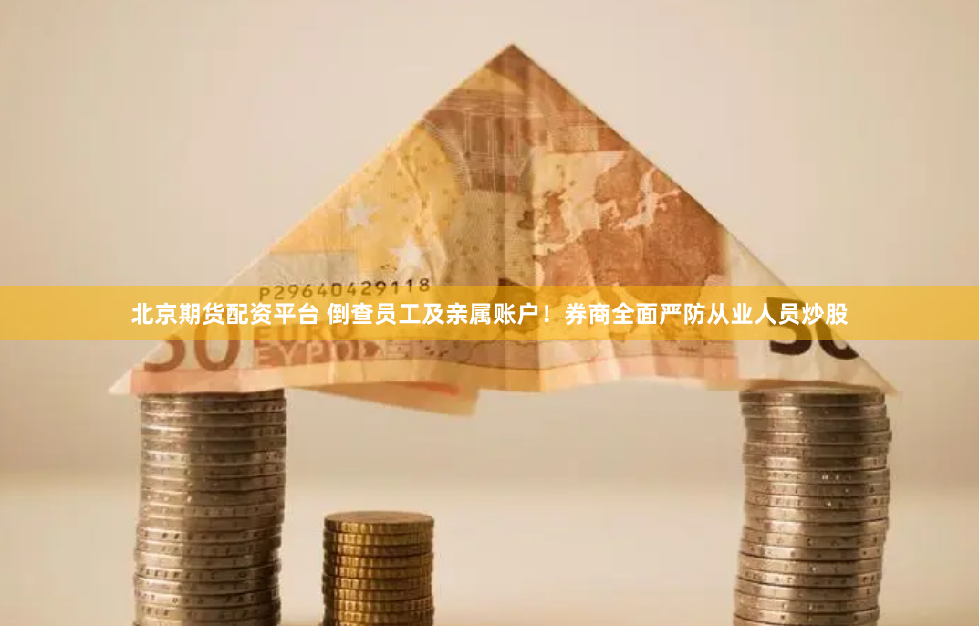 北京期货配资平台 倒查员工及亲属账户！券商全面严防从业人员炒股