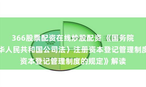 366股票配资在线炒股配资 《国务院关于实施〈中华人民共和国公司法〉注册资本登记管理制度的规定》解读