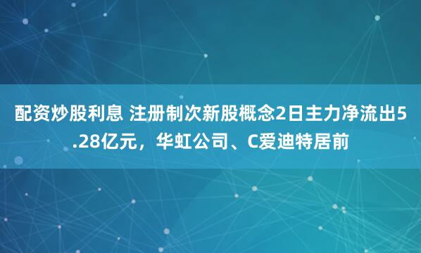 配资炒股利息 注册制次新股概念2日主力净流出5.28亿元，华虹公司、C爱迪特居前
