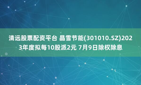 清远股票配资平台 晶雪节能(301010.SZ)2023年度拟每10股派2元 7月9日除权除息