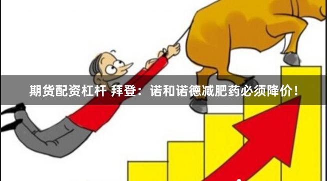 期货配资杠杆 拜登：诺和诺德减肥药必须降价！