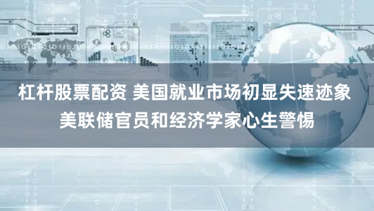 杠杆股票配资 美国就业市场初显失速迹象 美联储官员和经济学家心生警惕