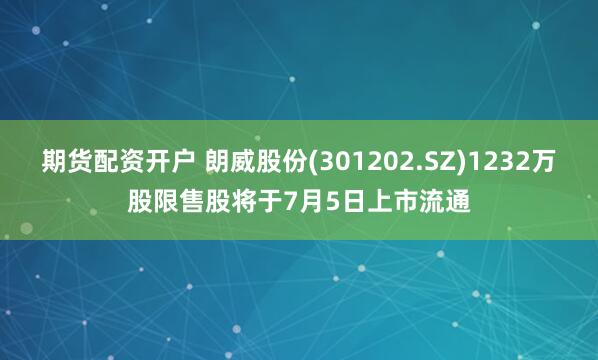 期货配资开户 朗威股份(301202.SZ)1232万股限售股将于7月5日上市流通
