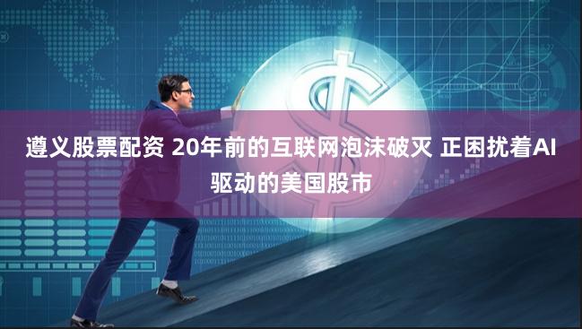 遵义股票配资 20年前的互联网泡沫破灭 正困扰着AI驱动的美国股市