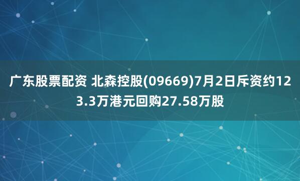 广东股票配资 北森控股(09669)7月2日斥资约123.3万港元回购27.58万股