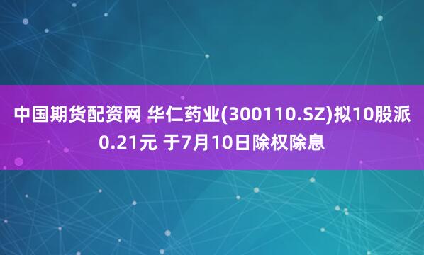 中国期货配资网 华仁药业(300110.SZ)拟10股派0.21元 于7月10日除权除息
